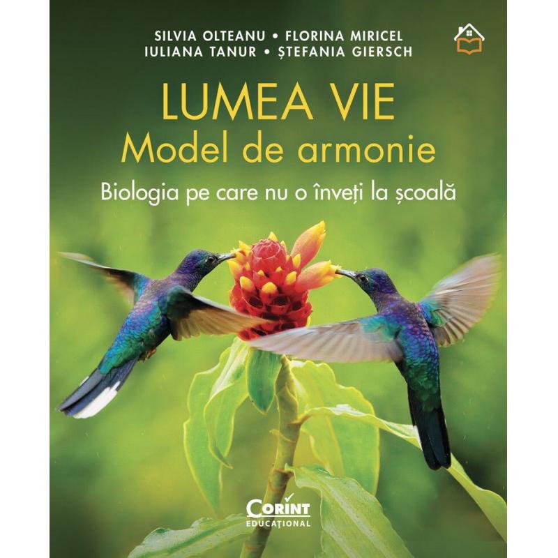 Lumea vie. Model de armonie. Biologia pe care nu o inveti la scoala - Silvia Olteanu, Florina Miricel, Iuliana Tanur, Stefania Giersch