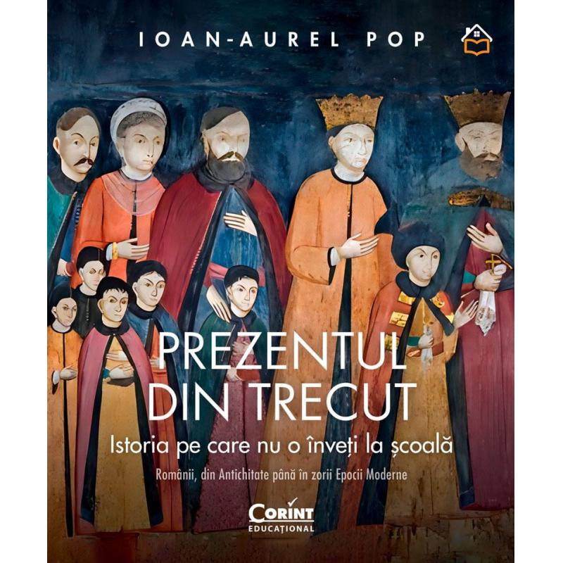 Prezentul Din Trecut. Istoria Pe Care Nu O Inveti La Scoala. Romanii, Din Antichitate Pana In Zorii Epocii Moderne - Ioan-Aurel Pop